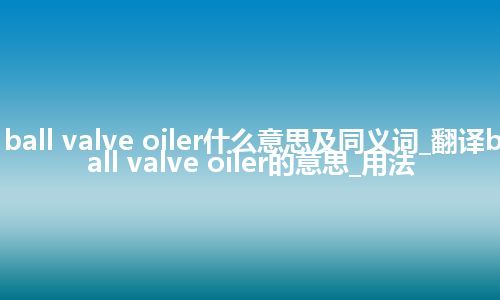 ball valve oiler什么意思及同义词_翻译ball valve oiler的意思_用法