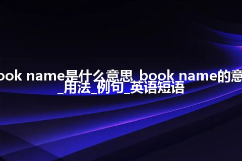 book name是什么意思_book name的意思_用法_例句_英语短语