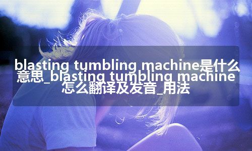 blasting tumbling machine是什么意思_blasting tumbling machine怎么翻译及发音_用法