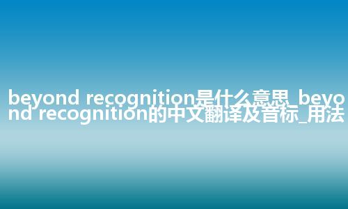 beyond recognition是什么意思_beyond recognition的中文翻译及音标_用法