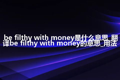 be filthy with money是什么意思_翻译be filthy with money的意思_用法