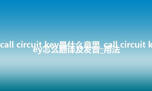 call circuit key是什么意思_call circuit key怎么翻译及发音_用法