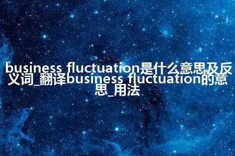 business fluctuation是什么意思及反义词_翻译business fluctuation的意思_用法