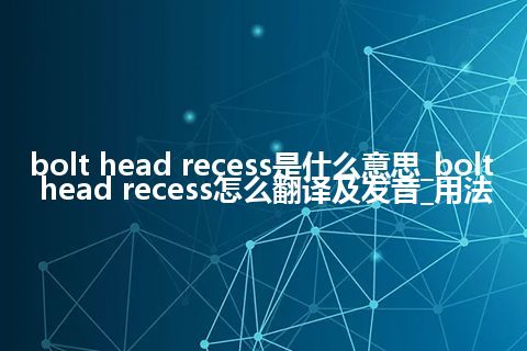 bolt head recess是什么意思_bolt head recess怎么翻译及发音_用法