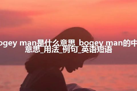 bogey man是什么意思_bogey man的中文意思_用法_例句_英语短语