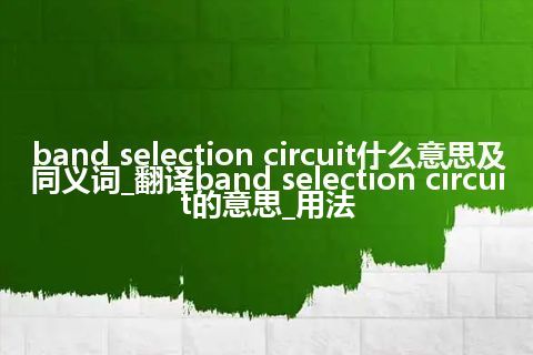 band selection circuit什么意思及同义词_翻译band selection circuit的意思_用法