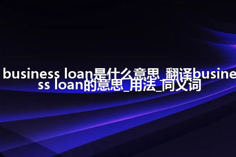business loan是什么意思_翻译business loan的意思_用法_同义词