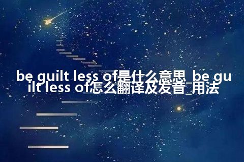 be guilt less of是什么意思_be guilt less of怎么翻译及发音_用法