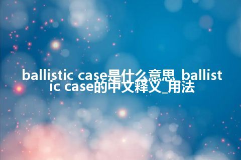 ballistic case是什么意思_ballistic case的中文释义_用法