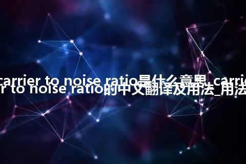carrier to noise ratio是什么意思_carrier to noise ratio的中文翻译及用法_用法