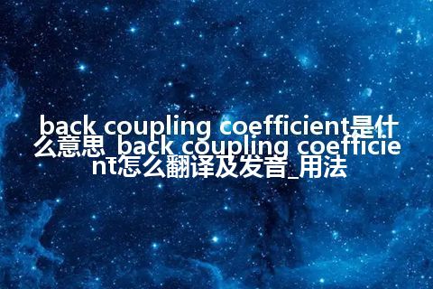 back coupling coefficient是什么意思_back coupling coefficient怎么翻译及发音_用法