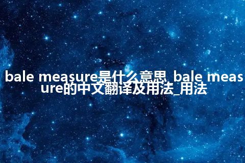 bale measure是什么意思_bale measure的中文翻译及用法_用法