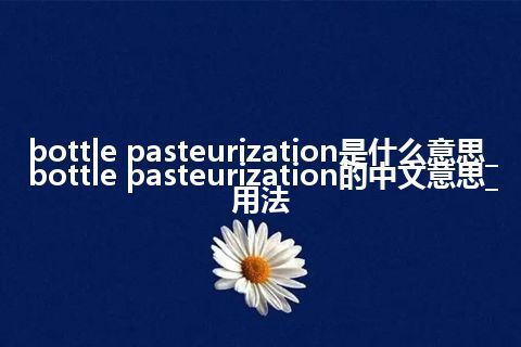 bottle pasteurization是什么意思_bottle pasteurization的中文意思_用法