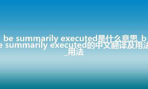 be summarily executed是什么意思_be summarily executed的中文翻译及用法_用法