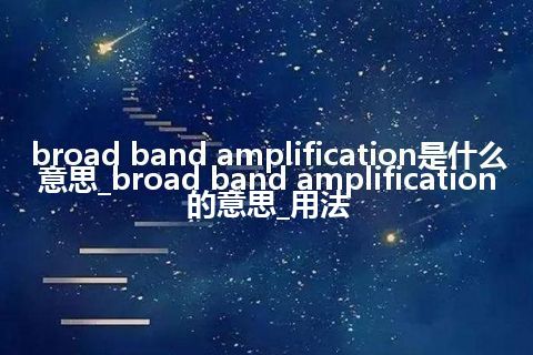 broad band amplification是什么意思_broad band amplification的意思_用法