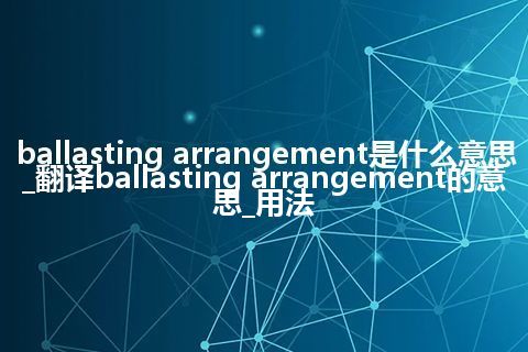 ballasting arrangement是什么意思_翻译ballasting arrangement的意思_用法