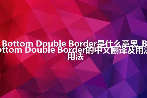 Bottom Double Border是什么意思_Bottom Double Border的中文翻译及用法_用法