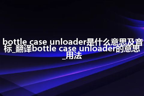 bottle case unloader是什么意思及音标_翻译bottle case unloader的意思_用法
