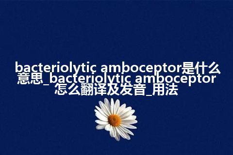 bacteriolytic amboceptor是什么意思_bacteriolytic amboceptor怎么翻译及发音_用法