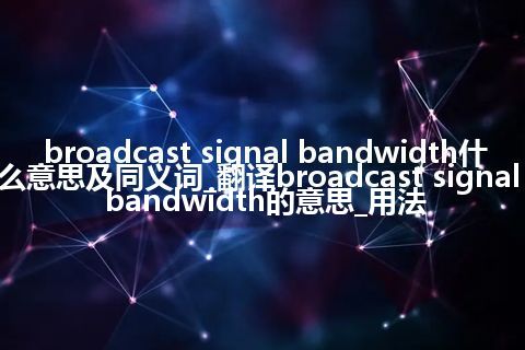 broadcast signal bandwidth什么意思及同义词_翻译broadcast signal bandwidth的意思_用法