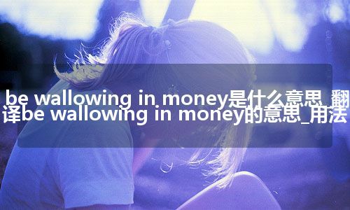 be wallowing in money是什么意思_翻译be wallowing in money的意思_用法