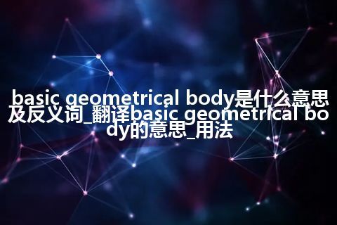 basic geometrical body是什么意思及反义词_翻译basic geometrical body的意思_用法