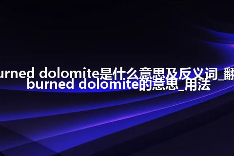 burned dolomite是什么意思及反义词_翻译burned dolomite的意思_用法