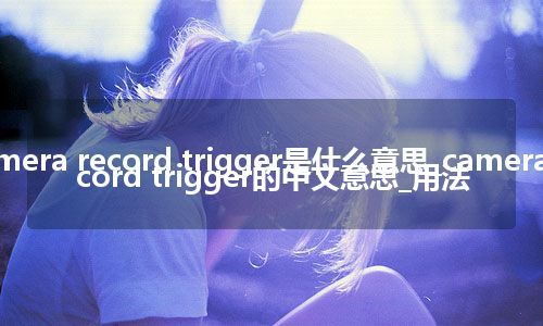 camera record trigger是什么意思_camera record trigger的中文意思_用法