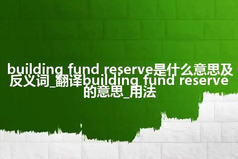 building fund reserve是什么意思及反义词_翻译building fund reserve的意思_用法