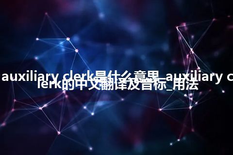 auxiliary clerk是什么意思_auxiliary clerk的中文翻译及音标_用法