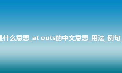 at outs是什么意思_at outs的中文意思_用法_例句_英语短语