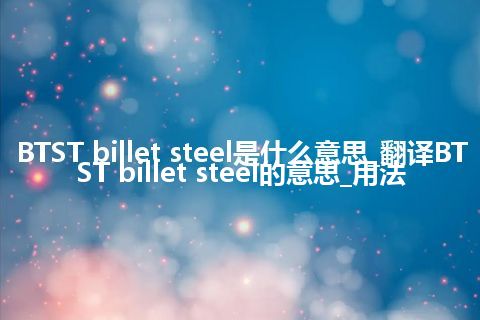 BTST billet steel是什么意思_翻译BTST billet steel的意思_用法