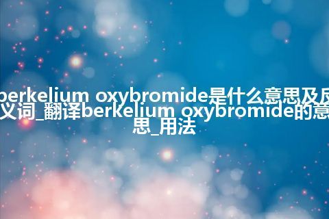 berkelium oxybromide是什么意思及反义词_翻译berkelium oxybromide的意思_用法