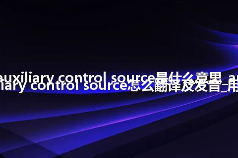 auxiliary control source是什么意思_auxiliary control source怎么翻译及发音_用法