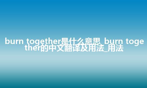 burn together是什么意思_burn together的中文翻译及用法_用法