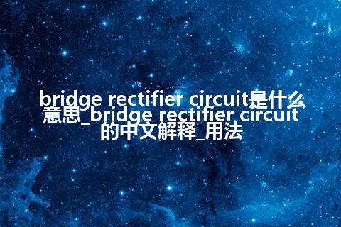 bridge rectifier circuit是什么意思_bridge rectifier circuit的中文解释_用法