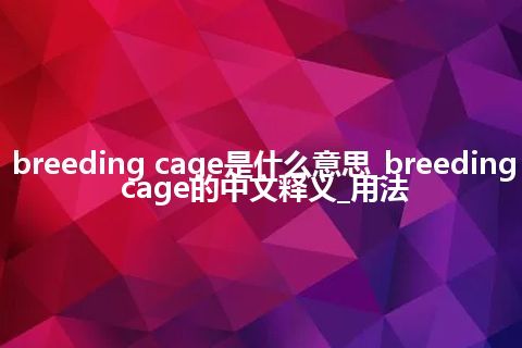 breeding cage是什么意思_breeding cage的中文释义_用法