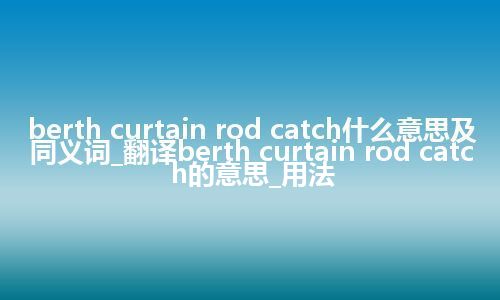 berth curtain rod catch什么意思及同义词_翻译berth curtain rod catch的意思_用法