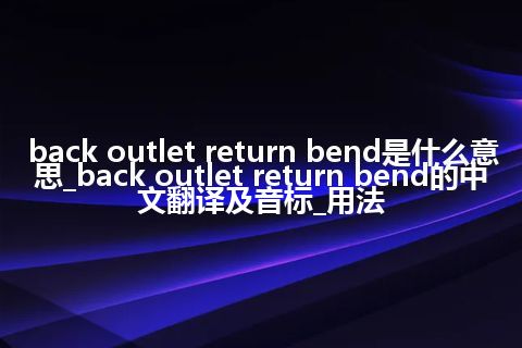 back outlet return bend是什么意思_back outlet return bend的中文翻译及音标_用法
