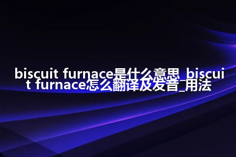biscuit furnace是什么意思_biscuit furnace怎么翻译及发音_用法
