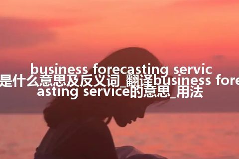 business forecasting service是什么意思及反义词_翻译business forecasting service的意思_用法