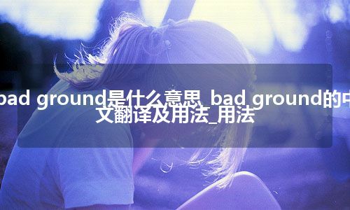 bad ground是什么意思_bad ground的中文翻译及用法_用法