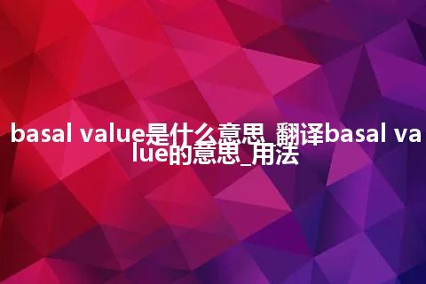 basal value是什么意思_翻译basal value的意思_用法