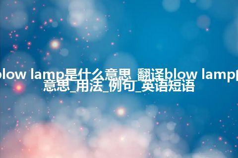 blow lamp是什么意思_翻译blow lamp的意思_用法_例句_英语短语