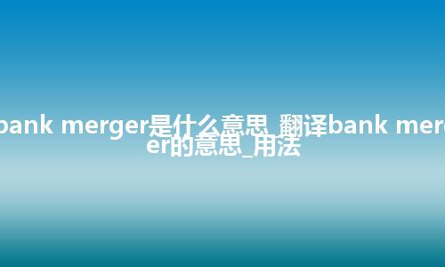 bank merger是什么意思_翻译bank merger的意思_用法