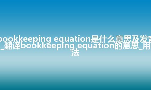 bookkeeping equation是什么意思及发音_翻译bookkeeping equation的意思_用法
