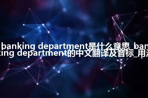 banking department是什么意思_banking department的中文翻译及音标_用法