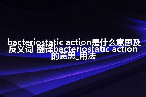 bacteriostatic action是什么意思及反义词_翻译bacteriostatic action的意思_用法