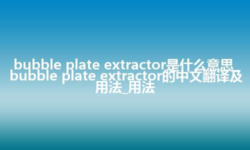 bubble plate extractor是什么意思_bubble plate extractor的中文翻译及用法_用法