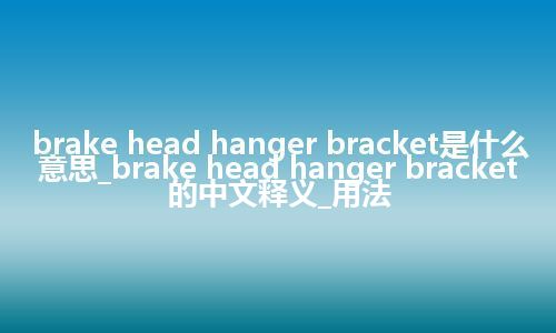 brake head hanger bracket是什么意思_brake head hanger bracket的中文释义_用法